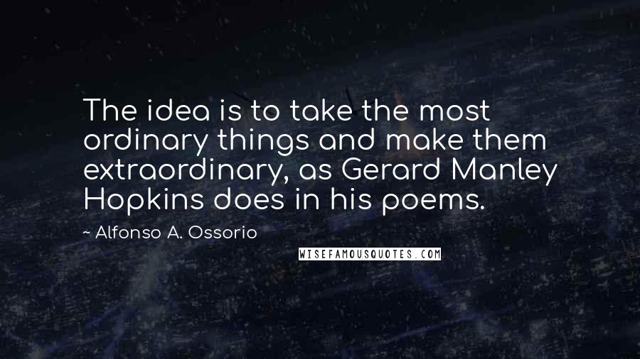 Alfonso A. Ossorio Quotes: The idea is to take the most ordinary things and make them extraordinary, as Gerard Manley Hopkins does in his poems.