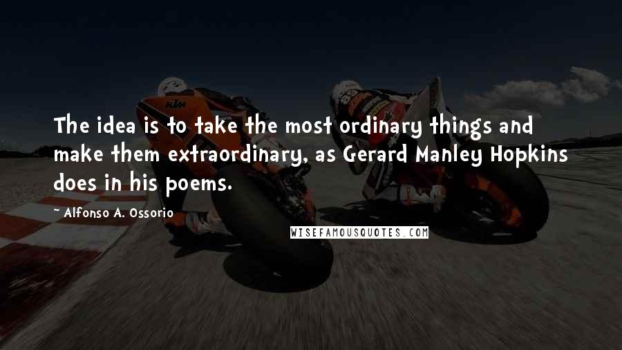 Alfonso A. Ossorio Quotes: The idea is to take the most ordinary things and make them extraordinary, as Gerard Manley Hopkins does in his poems.