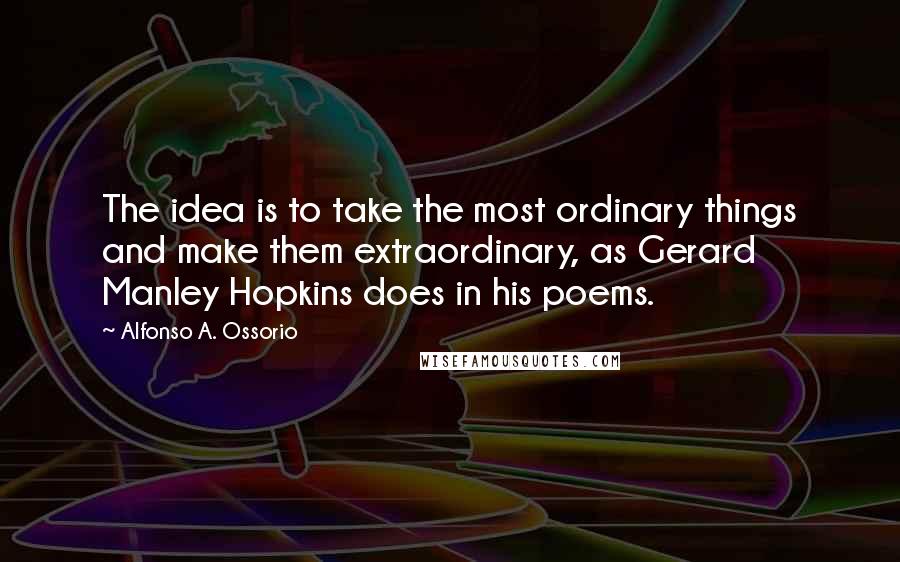 Alfonso A. Ossorio Quotes: The idea is to take the most ordinary things and make them extraordinary, as Gerard Manley Hopkins does in his poems.