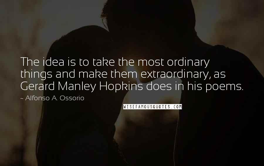 Alfonso A. Ossorio Quotes: The idea is to take the most ordinary things and make them extraordinary, as Gerard Manley Hopkins does in his poems.