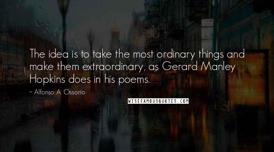 Alfonso A. Ossorio Quotes: The idea is to take the most ordinary things and make them extraordinary, as Gerard Manley Hopkins does in his poems.