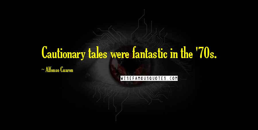 Alfonso Cuaron Quotes: Cautionary tales were fantastic in the '70s.