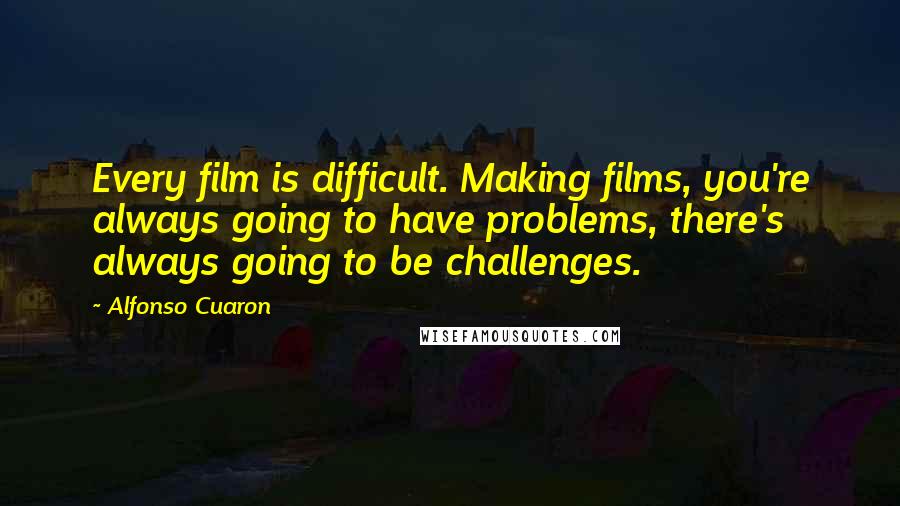 Alfonso Cuaron Quotes: Every film is difficult. Making films, you're always going to have problems, there's always going to be challenges.