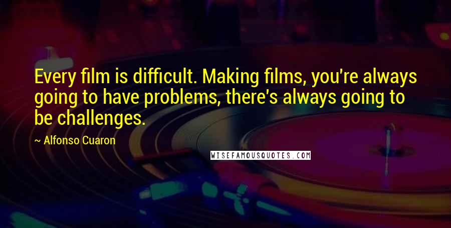 Alfonso Cuaron Quotes: Every film is difficult. Making films, you're always going to have problems, there's always going to be challenges.