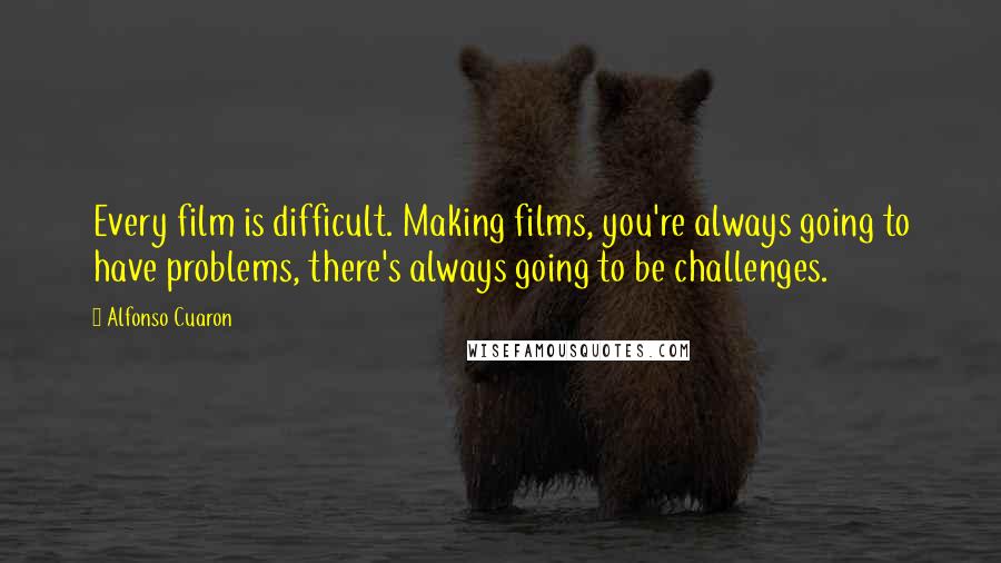 Alfonso Cuaron Quotes: Every film is difficult. Making films, you're always going to have problems, there's always going to be challenges.