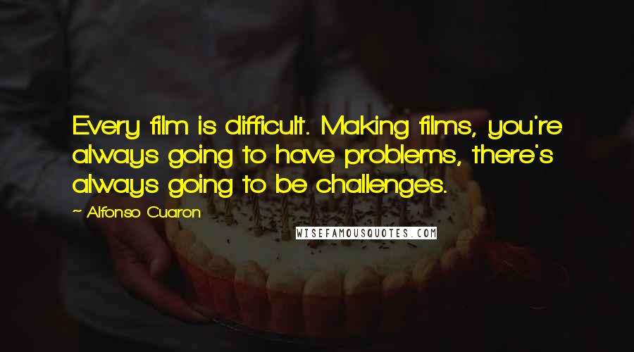 Alfonso Cuaron Quotes: Every film is difficult. Making films, you're always going to have problems, there's always going to be challenges.