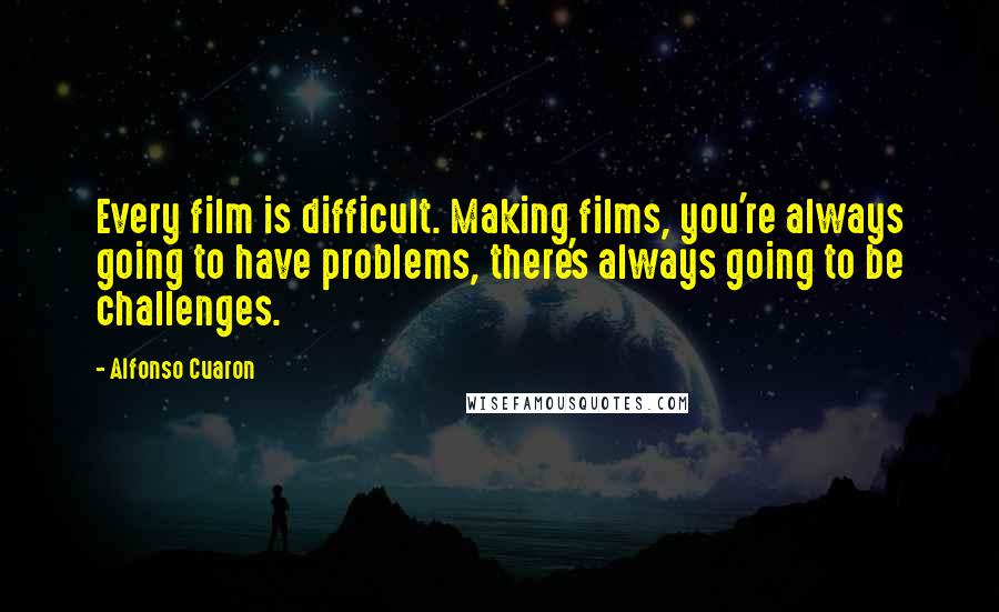 Alfonso Cuaron Quotes: Every film is difficult. Making films, you're always going to have problems, there's always going to be challenges.