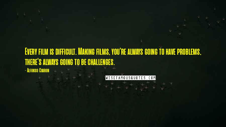 Alfonso Cuaron Quotes: Every film is difficult. Making films, you're always going to have problems, there's always going to be challenges.