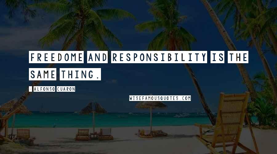 Alfonso Cuaron Quotes: Freedome and responsibility is the same thing.