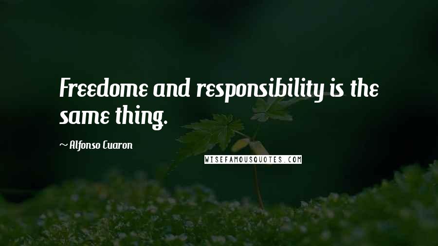 Alfonso Cuaron Quotes: Freedome and responsibility is the same thing.