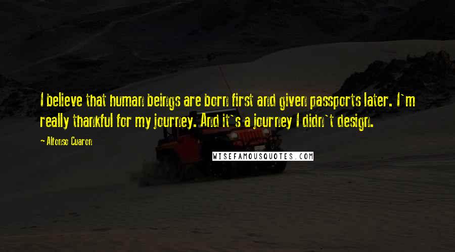 Alfonso Cuaron Quotes: I believe that human beings are born first and given passports later. I'm really thankful for my journey. And it's a journey I didn't design.