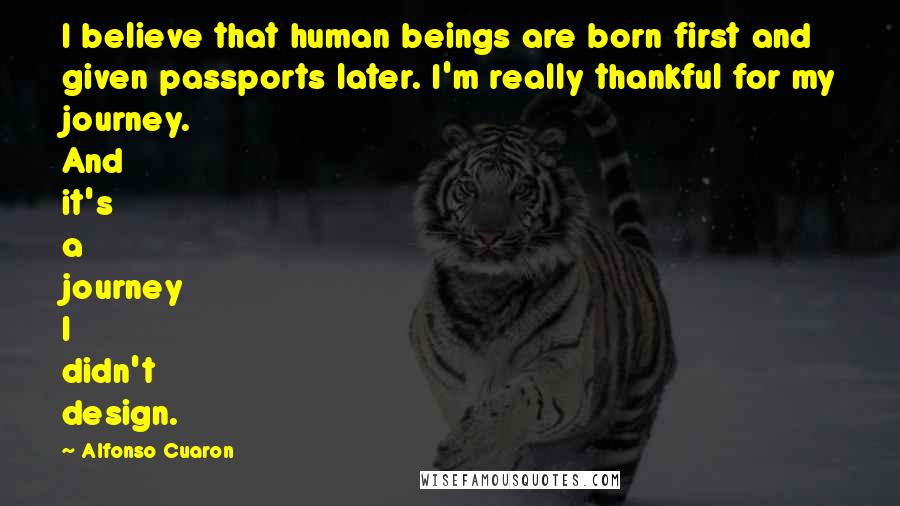 Alfonso Cuaron Quotes: I believe that human beings are born first and given passports later. I'm really thankful for my journey. And it's a journey I didn't design.