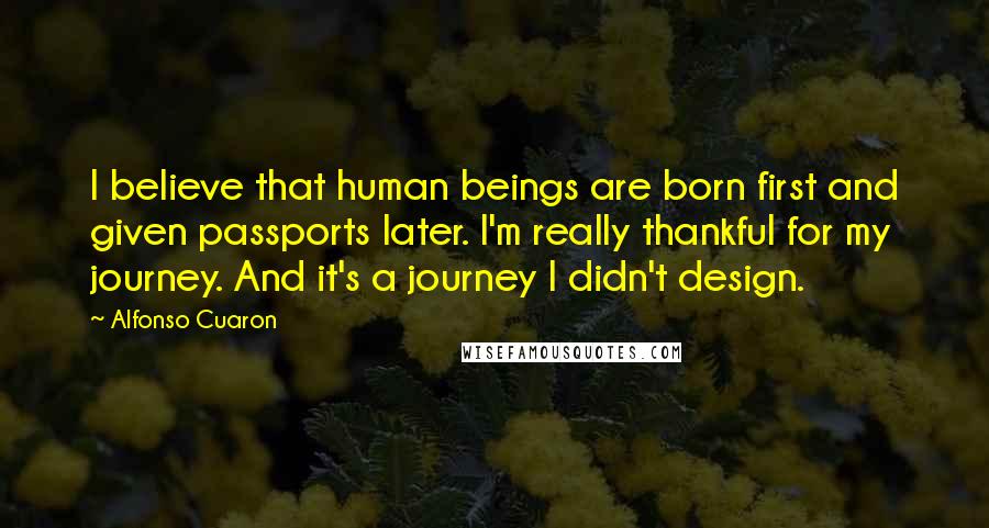 Alfonso Cuaron Quotes: I believe that human beings are born first and given passports later. I'm really thankful for my journey. And it's a journey I didn't design.