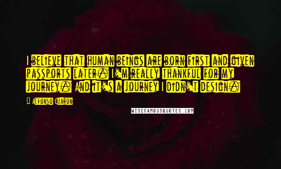 Alfonso Cuaron Quotes: I believe that human beings are born first and given passports later. I'm really thankful for my journey. And it's a journey I didn't design.