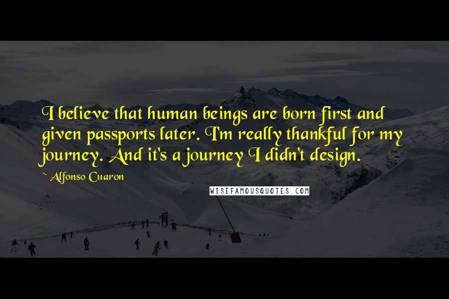 Alfonso Cuaron Quotes: I believe that human beings are born first and given passports later. I'm really thankful for my journey. And it's a journey I didn't design.