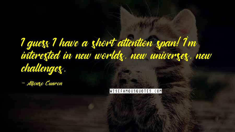 Alfonso Cuaron Quotes: I guess I have a short attention span! I'm interested in new worlds, new universes, new challenges.