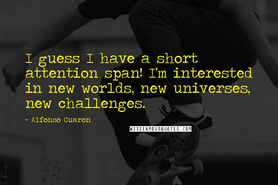 Alfonso Cuaron Quotes: I guess I have a short attention span! I'm interested in new worlds, new universes, new challenges.