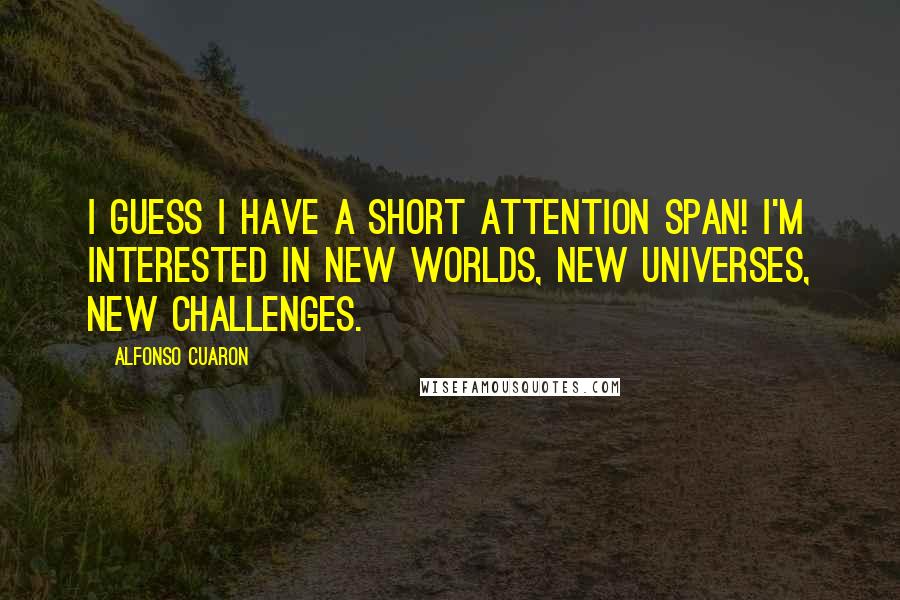 Alfonso Cuaron Quotes: I guess I have a short attention span! I'm interested in new worlds, new universes, new challenges.
