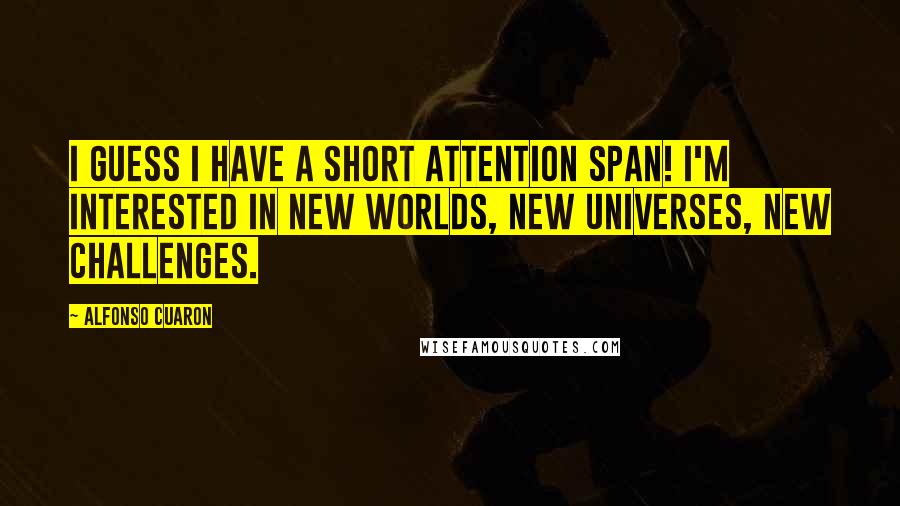 Alfonso Cuaron Quotes: I guess I have a short attention span! I'm interested in new worlds, new universes, new challenges.