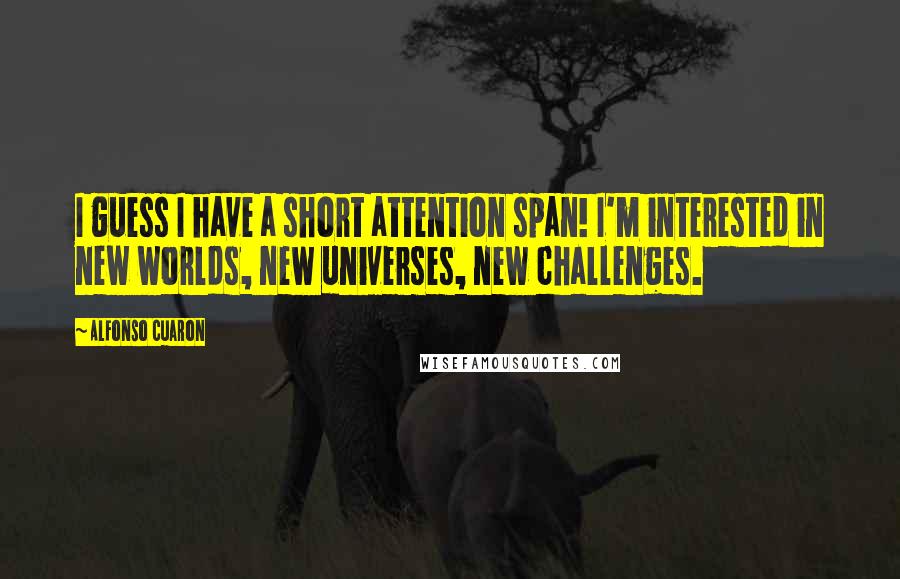 Alfonso Cuaron Quotes: I guess I have a short attention span! I'm interested in new worlds, new universes, new challenges.