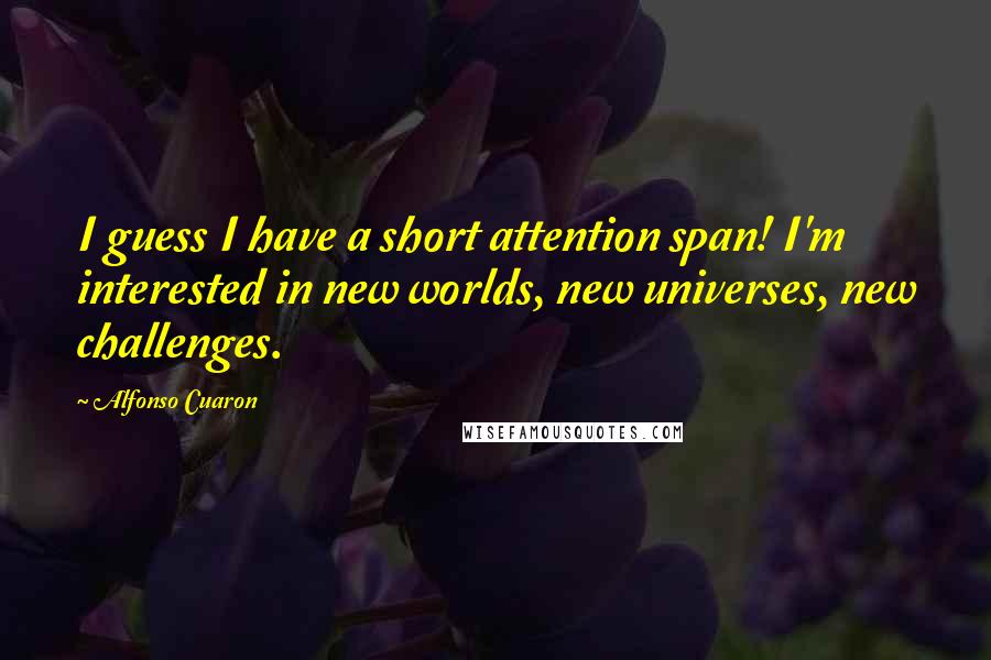 Alfonso Cuaron Quotes: I guess I have a short attention span! I'm interested in new worlds, new universes, new challenges.