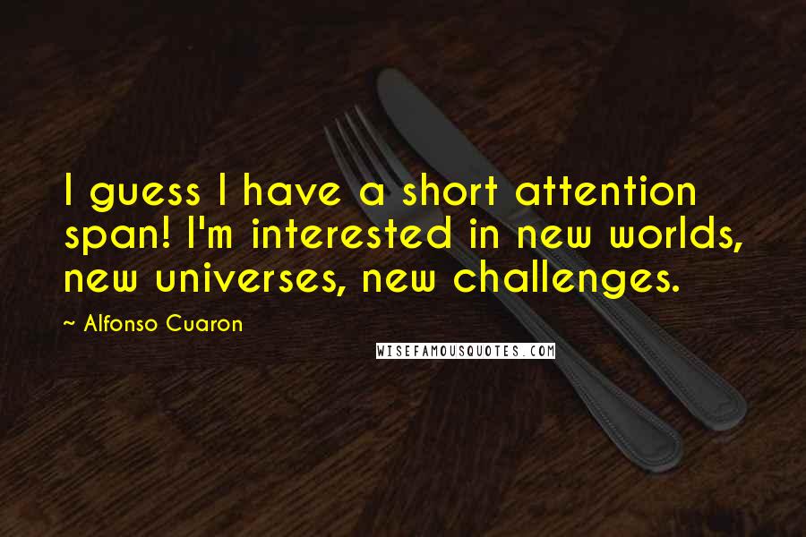 Alfonso Cuaron Quotes: I guess I have a short attention span! I'm interested in new worlds, new universes, new challenges.