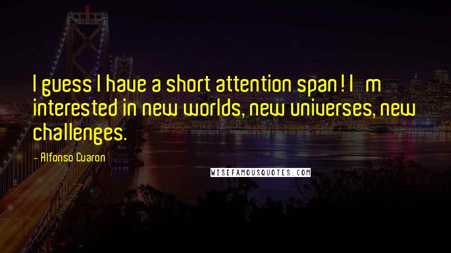 Alfonso Cuaron Quotes: I guess I have a short attention span! I'm interested in new worlds, new universes, new challenges.