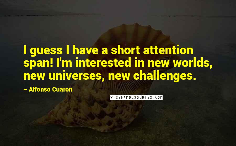 Alfonso Cuaron Quotes: I guess I have a short attention span! I'm interested in new worlds, new universes, new challenges.
