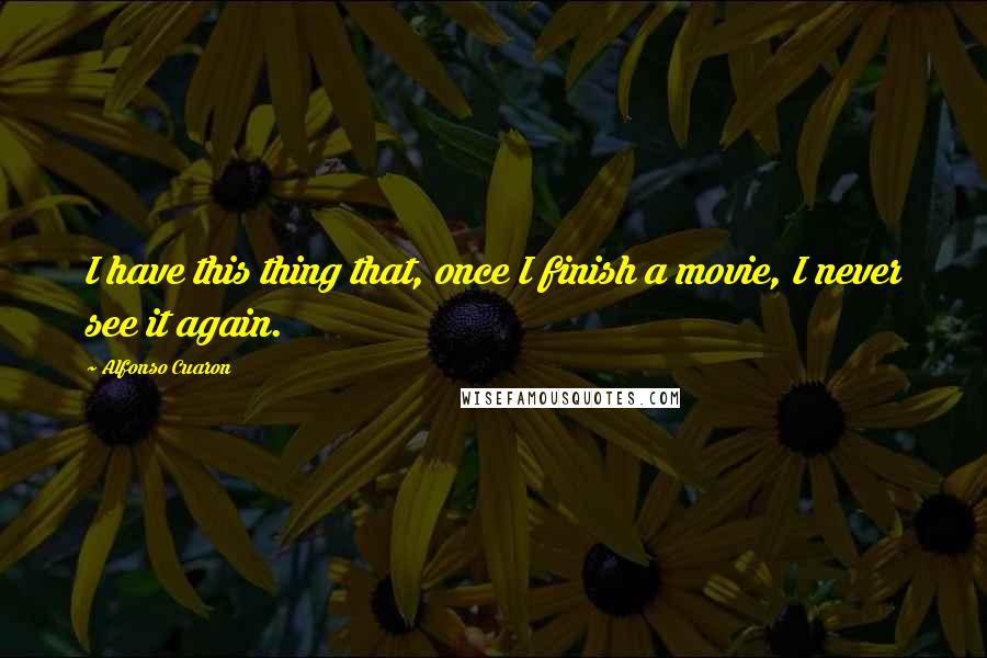 Alfonso Cuaron Quotes: I have this thing that, once I finish a movie, I never see it again.