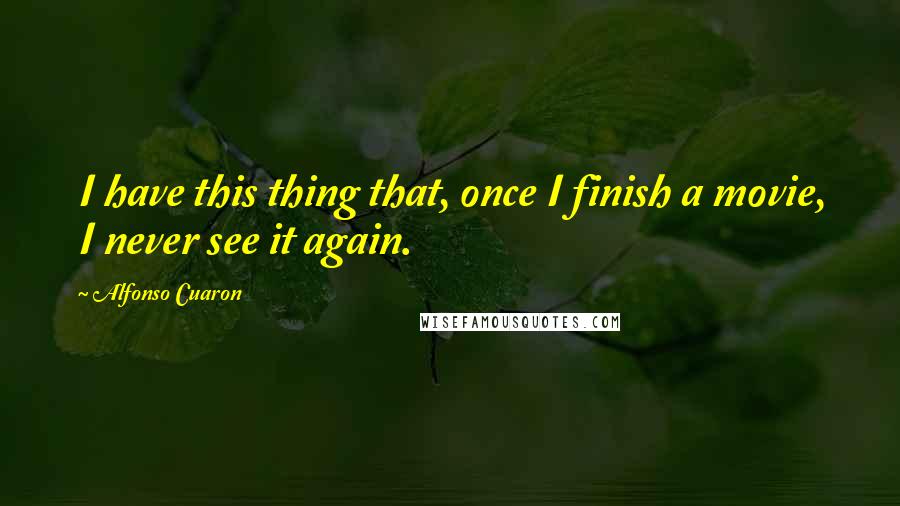 Alfonso Cuaron Quotes: I have this thing that, once I finish a movie, I never see it again.