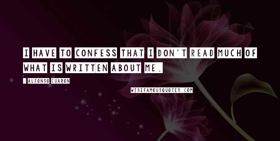 Alfonso Cuaron Quotes: I have to confess that I don't read much of what is written about me.