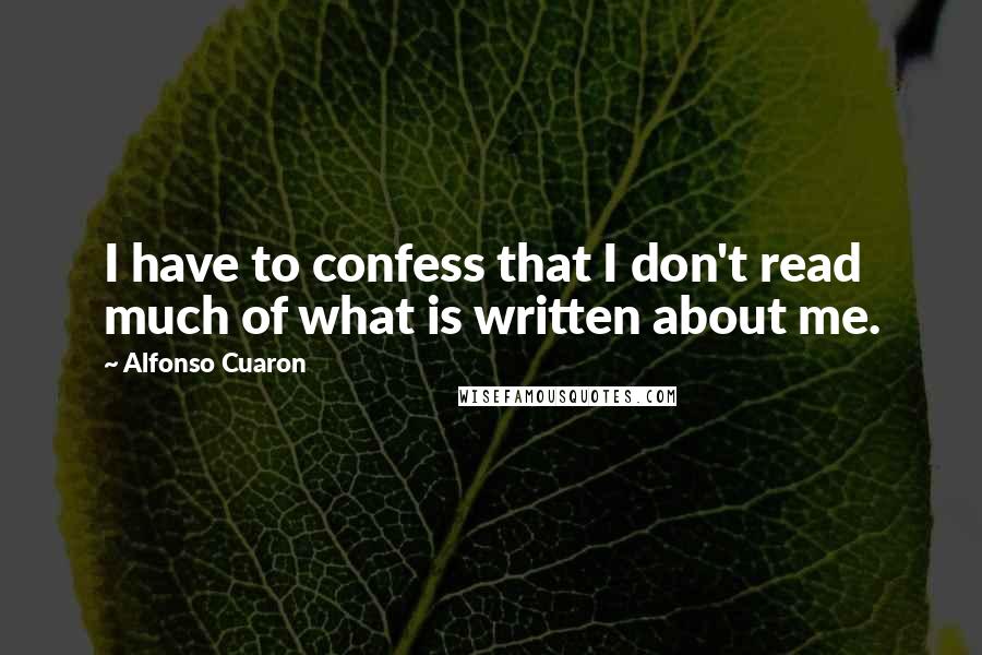 Alfonso Cuaron Quotes: I have to confess that I don't read much of what is written about me.