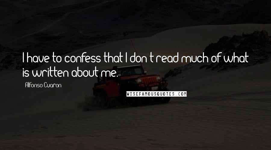 Alfonso Cuaron Quotes: I have to confess that I don't read much of what is written about me.