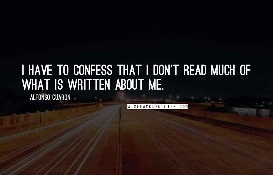 Alfonso Cuaron Quotes: I have to confess that I don't read much of what is written about me.