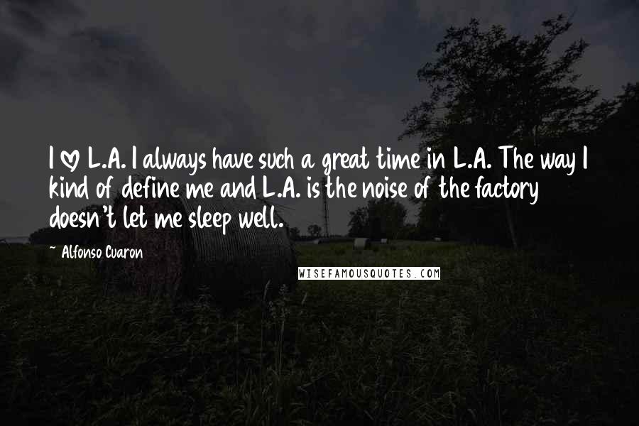 Alfonso Cuaron Quotes: I love L.A. I always have such a great time in L.A. The way I kind of define me and L.A. is the noise of the factory doesn't let me sleep well.