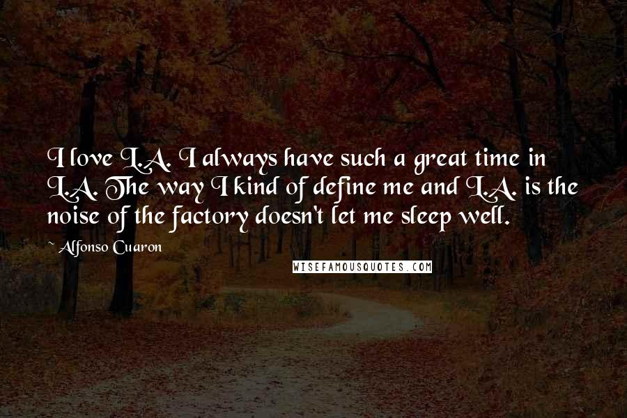 Alfonso Cuaron Quotes: I love L.A. I always have such a great time in L.A. The way I kind of define me and L.A. is the noise of the factory doesn't let me sleep well.