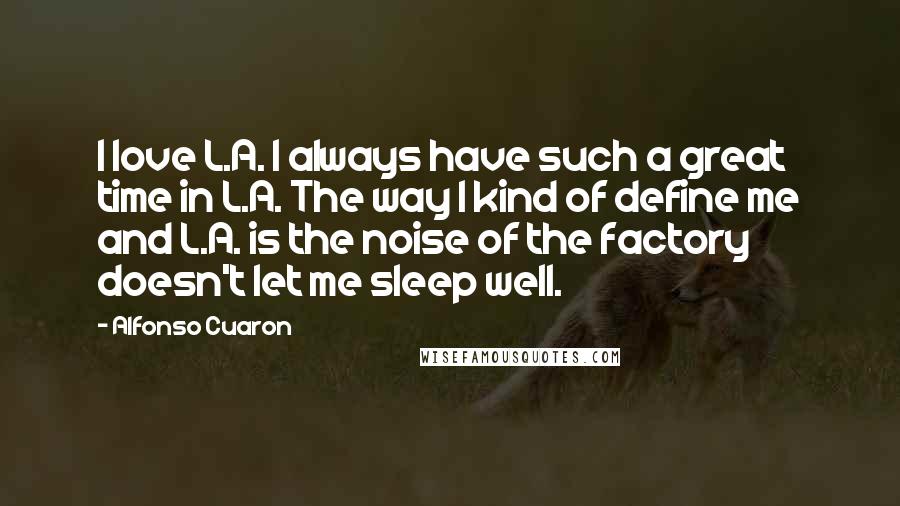 Alfonso Cuaron Quotes: I love L.A. I always have such a great time in L.A. The way I kind of define me and L.A. is the noise of the factory doesn't let me sleep well.