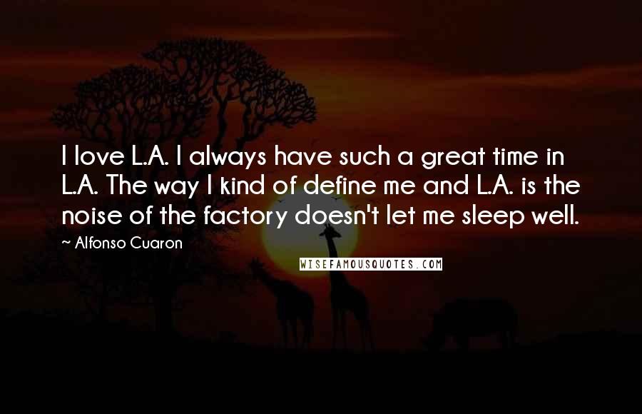 Alfonso Cuaron Quotes: I love L.A. I always have such a great time in L.A. The way I kind of define me and L.A. is the noise of the factory doesn't let me sleep well.