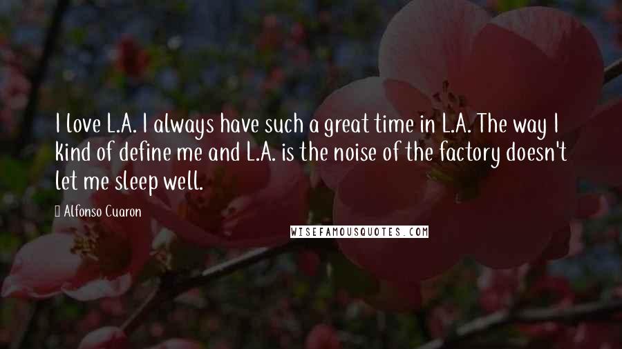 Alfonso Cuaron Quotes: I love L.A. I always have such a great time in L.A. The way I kind of define me and L.A. is the noise of the factory doesn't let me sleep well.