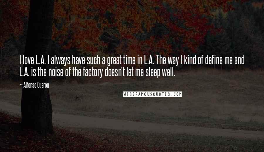 Alfonso Cuaron Quotes: I love L.A. I always have such a great time in L.A. The way I kind of define me and L.A. is the noise of the factory doesn't let me sleep well.