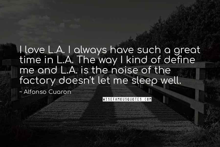 Alfonso Cuaron Quotes: I love L.A. I always have such a great time in L.A. The way I kind of define me and L.A. is the noise of the factory doesn't let me sleep well.