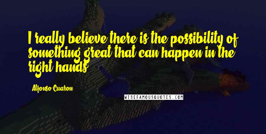 Alfonso Cuaron Quotes: I really believe there is the possibility of something great that can happen in the right hands.