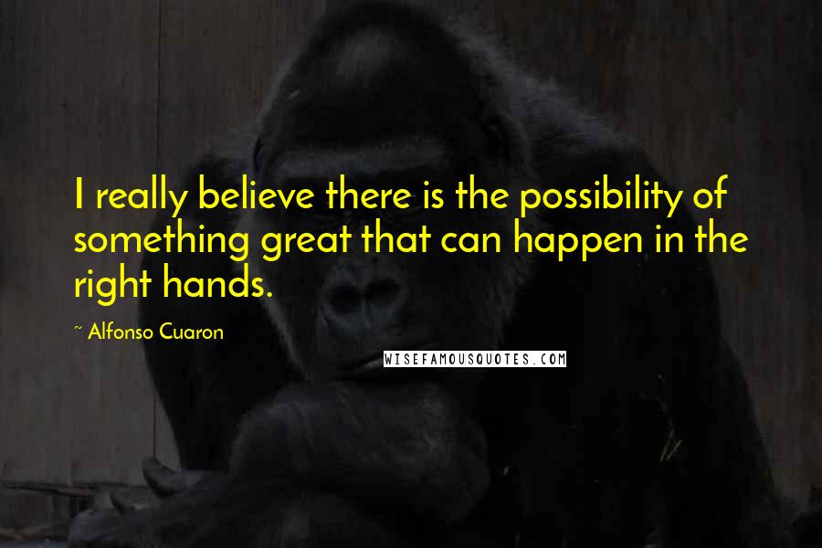 Alfonso Cuaron Quotes: I really believe there is the possibility of something great that can happen in the right hands.