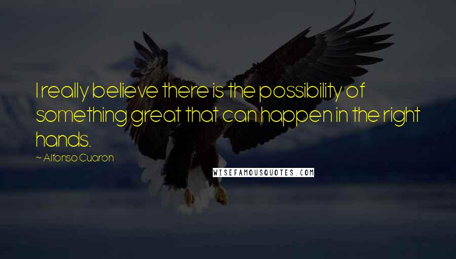 Alfonso Cuaron Quotes: I really believe there is the possibility of something great that can happen in the right hands.