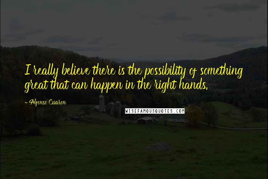 Alfonso Cuaron Quotes: I really believe there is the possibility of something great that can happen in the right hands.