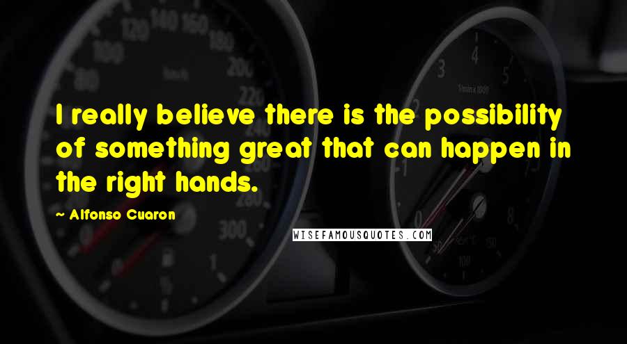 Alfonso Cuaron Quotes: I really believe there is the possibility of something great that can happen in the right hands.