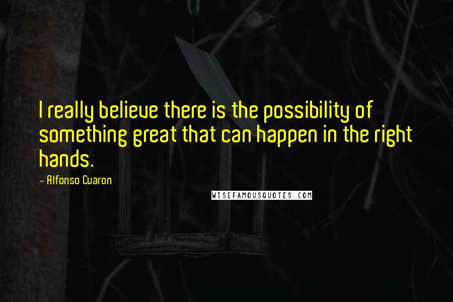 Alfonso Cuaron Quotes: I really believe there is the possibility of something great that can happen in the right hands.
