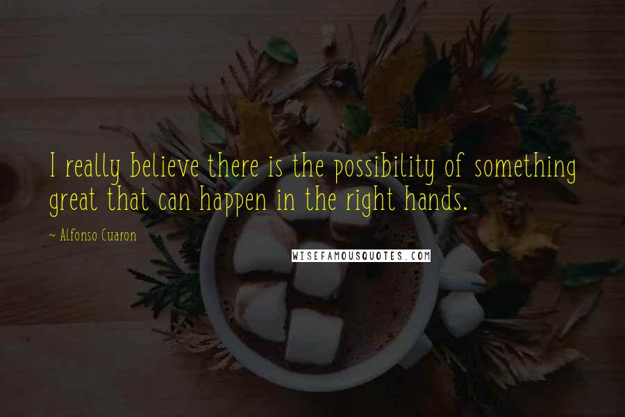 Alfonso Cuaron Quotes: I really believe there is the possibility of something great that can happen in the right hands.