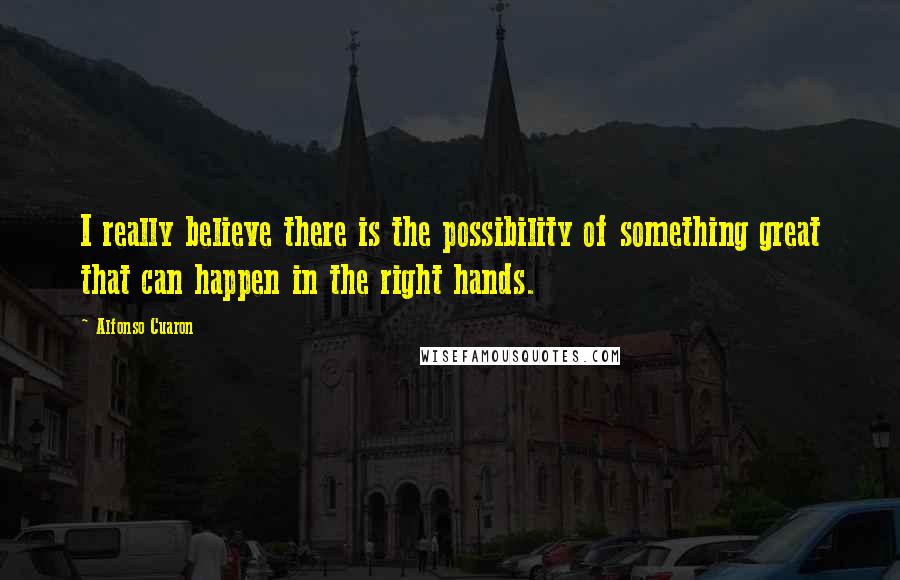 Alfonso Cuaron Quotes: I really believe there is the possibility of something great that can happen in the right hands.