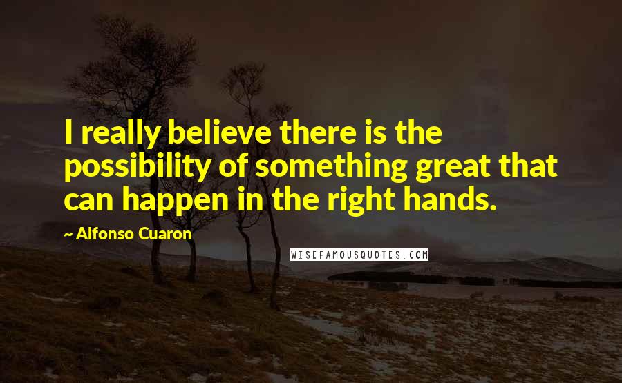 Alfonso Cuaron Quotes: I really believe there is the possibility of something great that can happen in the right hands.